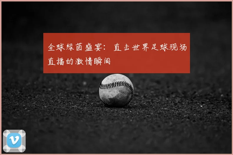 全球绿茵盛宴：直击世界足球现场直播的激情瞬间