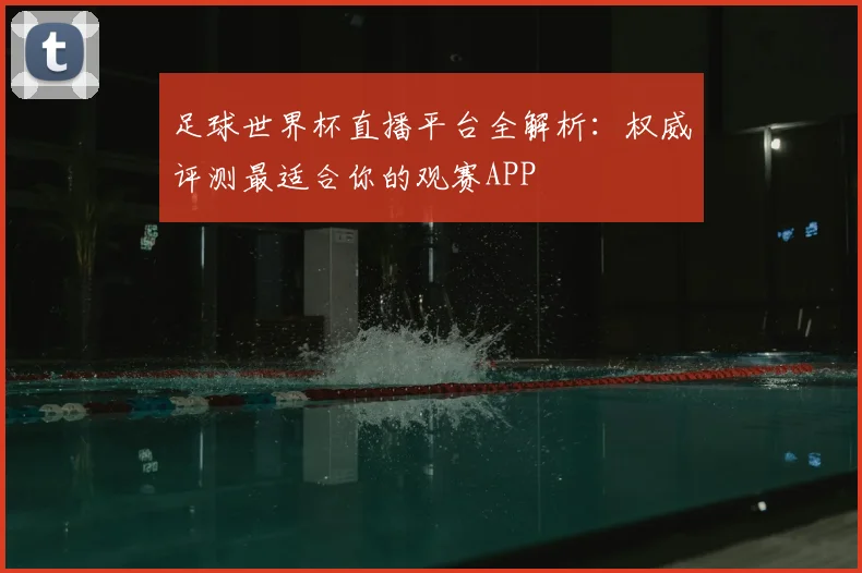 足球世界杯直播平台全解析：权威评测最适合你的观赛APP