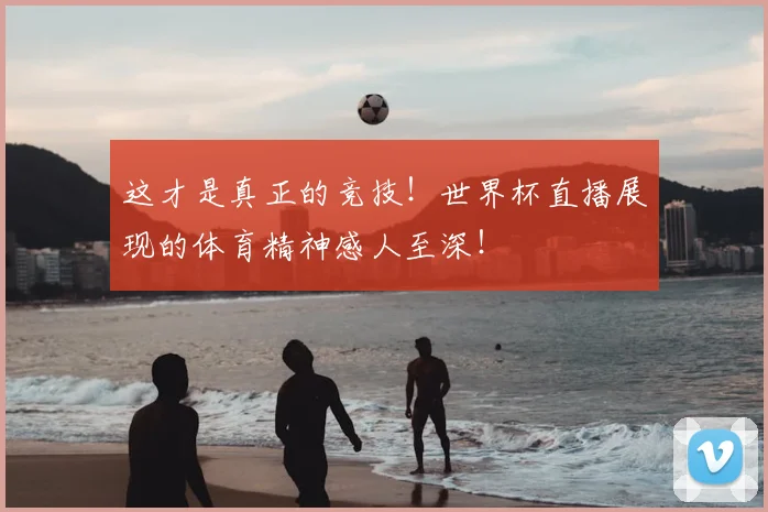 这才是真正的竞技！世界杯直播展现的体育精神感人至深！