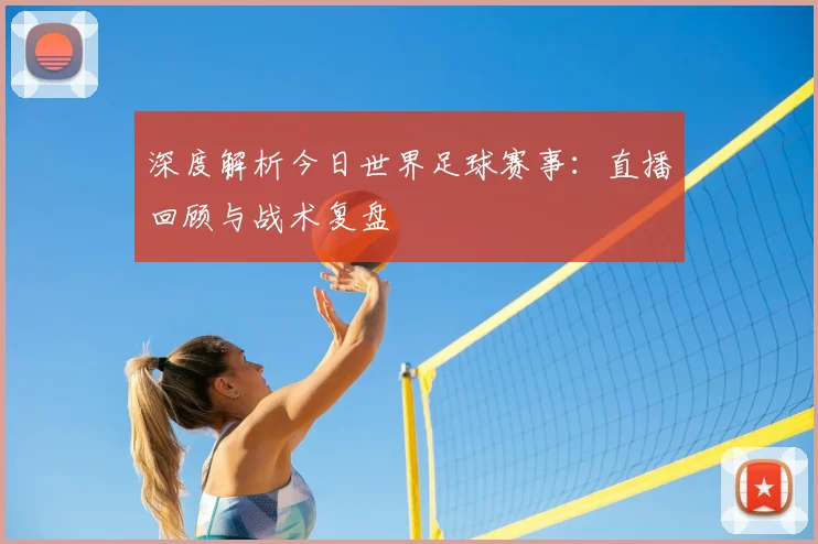 深度解析今日世界足球赛事：直播回顾与战术复盘