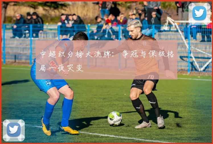 中超积分榜大洗牌:争冠与保级格局一夜突变