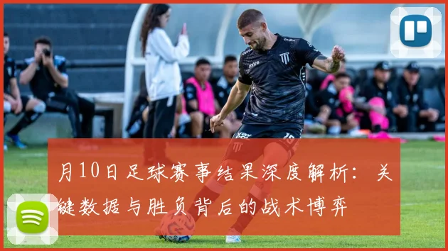 月10日足球赛事结果深度解析：关键数据与胜负背后的战术博弈