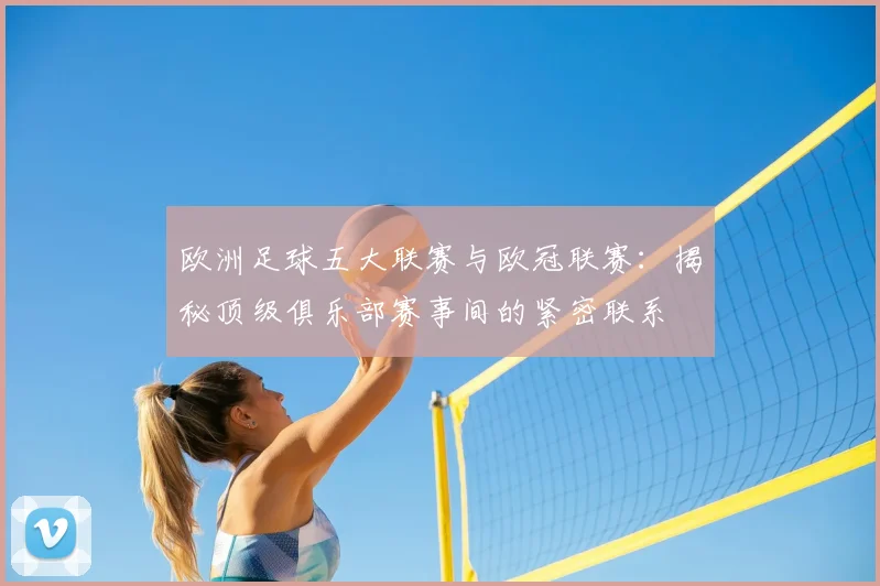 欧洲足球五大联赛与欧冠联赛：揭秘顶级俱乐部赛事间的紧密联系
