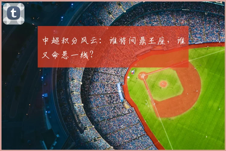 中超积分风云：谁将问鼎王座，谁又命悬一线？