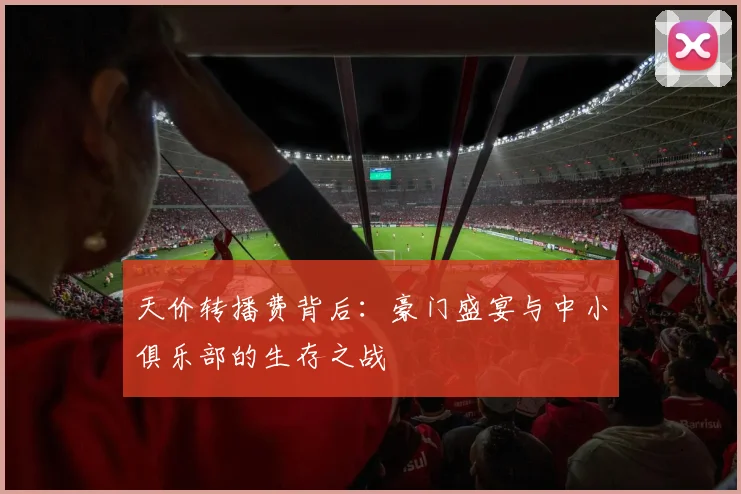 天价转播费背后:豪门盛宴与中小俱乐部的生存之战