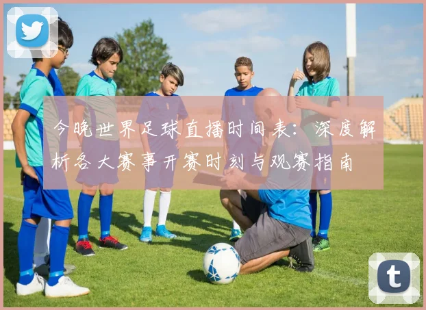 今晚世界足球直播时间表：深度解析各大赛事开赛时刻与观赛指南