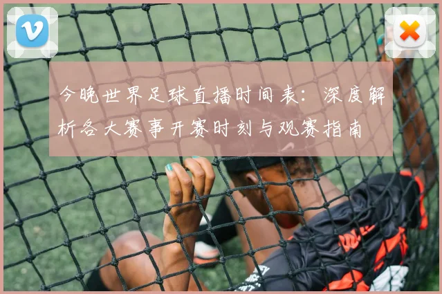 今晚世界足球直播时间表：深度解析各大赛事开赛时刻与观赛指南