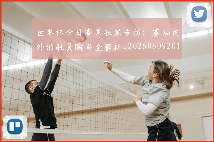 世界杯今日赛果独家专访：赛场内外的胜负瞬间全解析_20260609201300