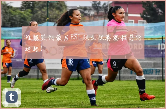 谁能笑到最后ESL职业联赛赛程悬念迭起！