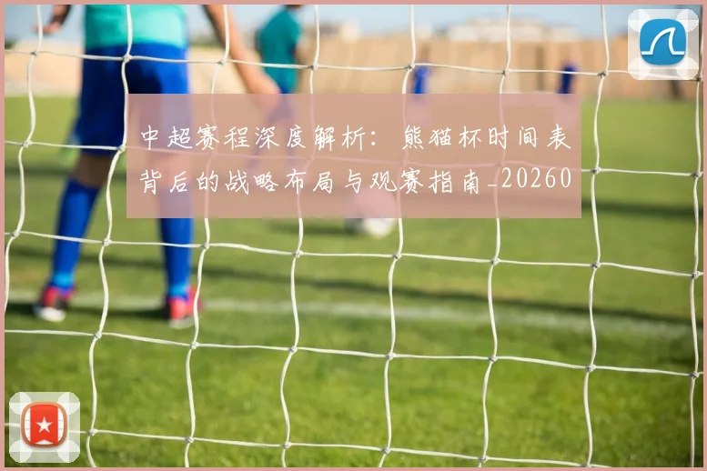 中超赛程深度解析：熊猫杯时间表背后的战略布局与观赛指南_20260611140939