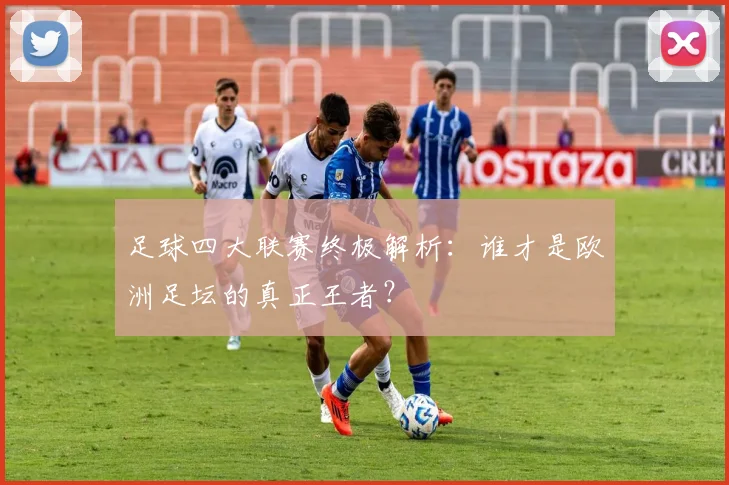 足球四大联赛终极解析：谁才是欧洲足坛的真正王者？