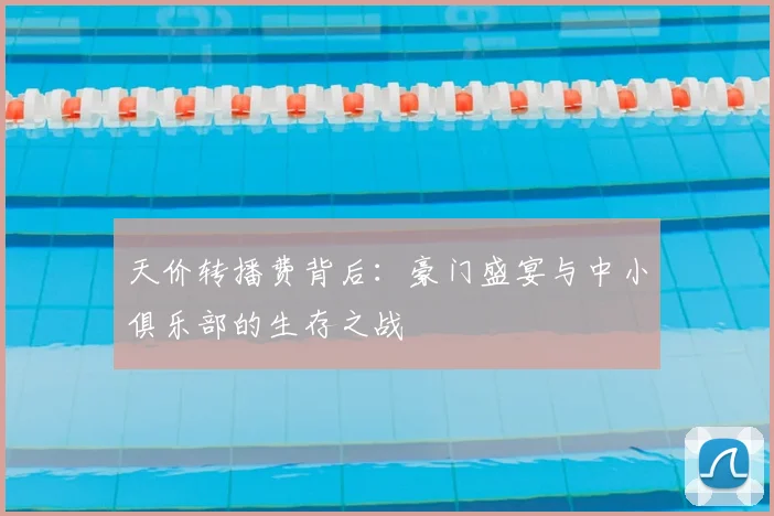 天价转播费背后:豪门盛宴与中小俱乐部的生存之战