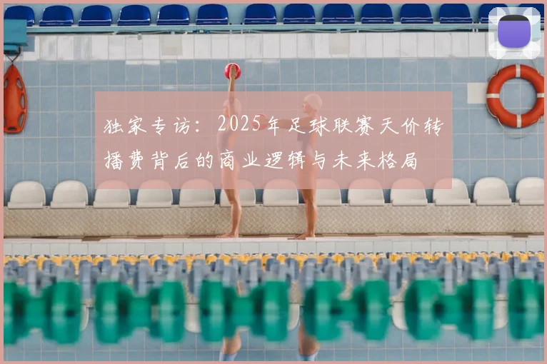 独家专访：2025年足球联赛天价转播费背后的商业逻辑与未来格局