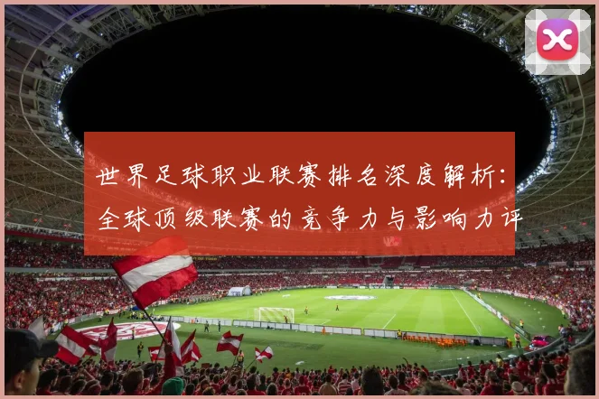 世界足球职业联赛排名深度解析：全球顶级联赛的竞争力与影响力评估