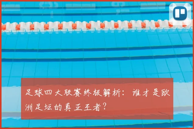 足球四大联赛终极解析：谁才是欧洲足坛的真正王者？