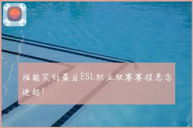 谁能笑到最后ESL职业联赛赛程悬念迭起！