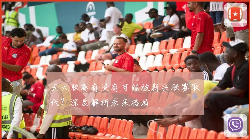 五大联赛有没有可能被新兴联赛取代？深度解析未来格局