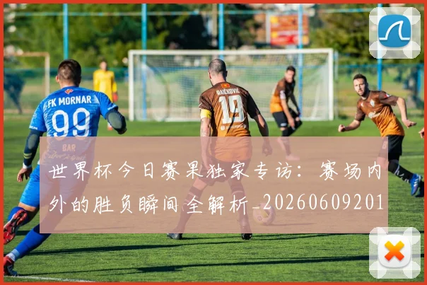 世界杯今日赛果独家专访：赛场内外的胜负瞬间全解析_20260609201300