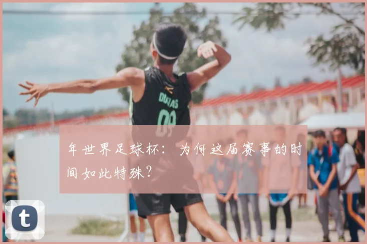 年世界足球杯：为何这届赛事的时间如此特殊？