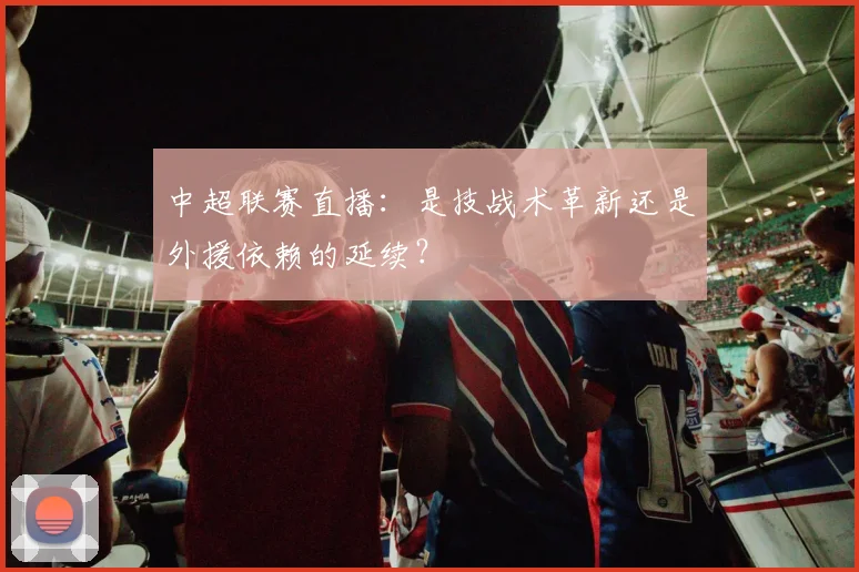 中超联赛直播：是技战术革新还是外援依赖的延续？