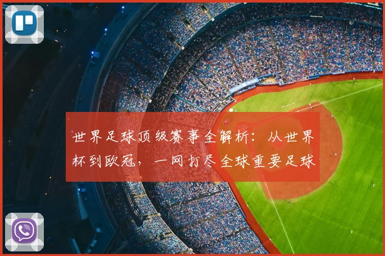 世界足球顶级赛事全解析：从世界杯到欧冠，一网打尽全球重要足球比赛