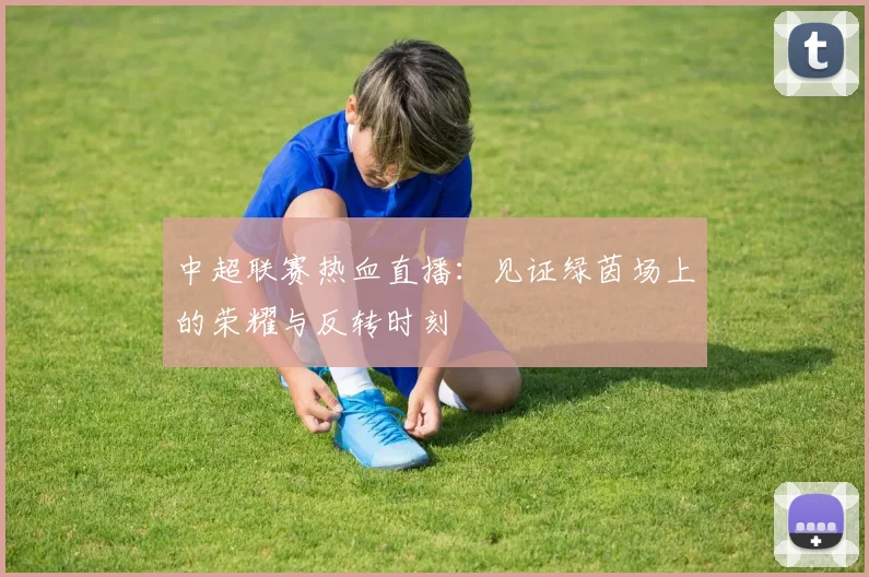 中超联赛热血直播：见证绿茵场上的荣耀与反转时刻