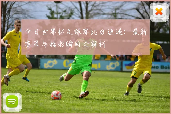 今日世界杯足球赛比分速递:最新赛果与精彩瞬间全解析