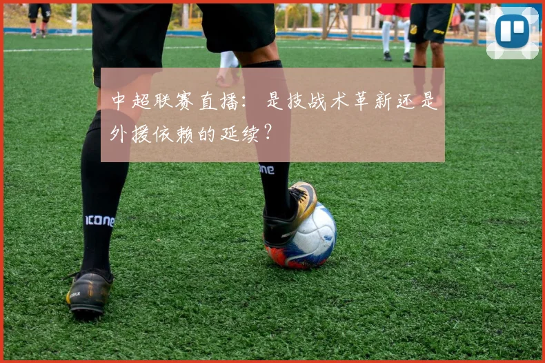 中超联赛直播:是技战术革新还是外援依赖的延续?