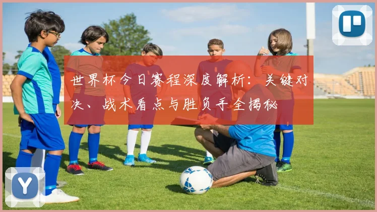 世界杯今日赛程深度解析:关键对决、战术看点与胜负手全揭秘