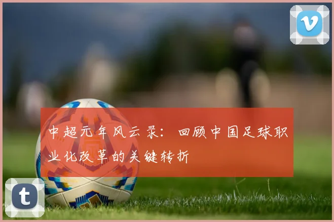 中超元年风云录：回顾中国足球职业化改革的关键转折