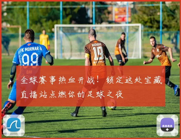 全球赛事热血开战！锁定这处宝藏直播站点燃你的足球之夜