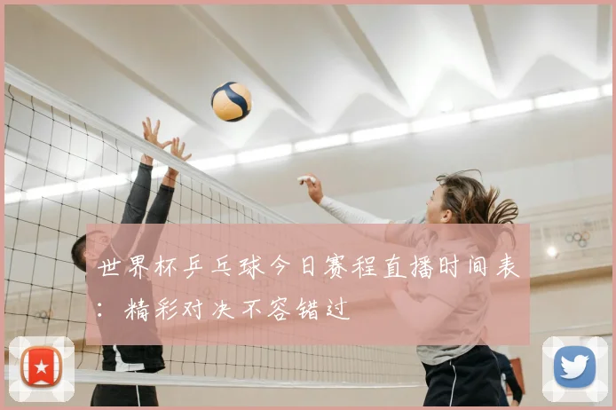 世界杯乒乓球今日赛程直播时间表：精彩对决不容错过