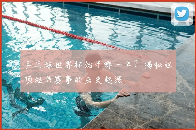乒乓球世界杯始于哪一年?揭秘这项经典赛事的历史起源