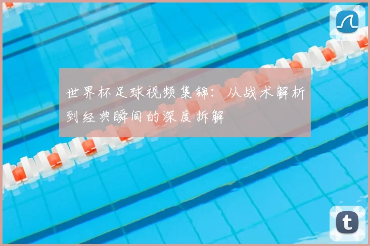 世界杯足球视频集锦：从战术解析到经典瞬间的深度拆解