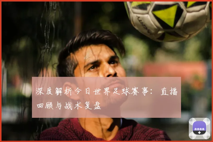 深度解析今日世界足球赛事：直播回顾与战术复盘
